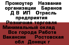 Промоутер › Название организации ­ Баранов Д.В, ИП › Отрасль предприятия ­ Розничная торговля › Минимальный оклад ­ 1 - Все города Работа » Вакансии   . Ростовская обл.,Донецк г.